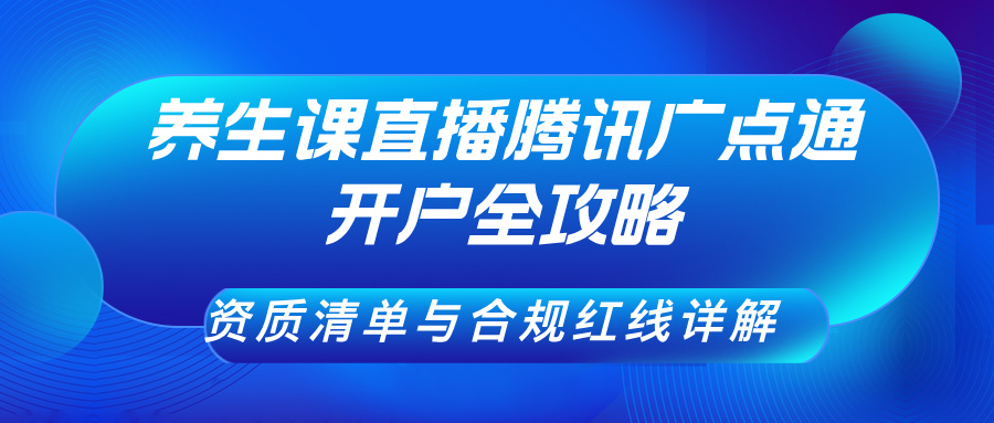 养生课直播腾讯广点通开户全攻略：资质清单与合规红线详解
